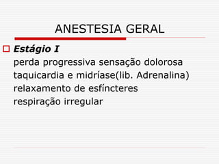 ANESTESIA GERAL
 Estágio I
perda progressiva sensação dolorosa
taquicardia e midríase(lib. Adrenalina)
relaxamento de esfíncteres
respiração irregular
 
