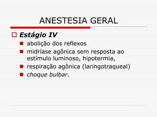 ANESTESIA GERAL
 Estágio IV
 abolição dos reflexos
 midríase agônica sem resposta ao
estímulo luminoso, hipotermia,
 respiração agônica (laringotraqueal)
 choque bulbar.
 