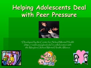 Helping Adolescents DealHelping Adolescents Deal
with Peer Pressurewith Peer Pressure
*Developed by the Center for School Mental Health
(http://csmh.umaryland.edu) in collaboration with
the Maryland School Mental Health Alliance.
 