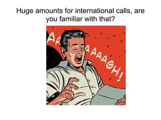 Huge amounts for international calls, are
       you familiar with that?
 