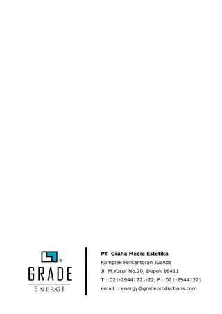 PT Graha Media Estetika
Komplek Perkantoran Juanda
Jl. M.Yusuf No.20, Depok 16411
T : 021-29441221-22, F : 021-29441221
email : energy@gradeproductions.com
 