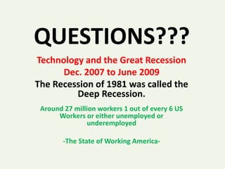 QUESTIONS???
Technology and the Great Recession
Dec. 2007 to June 2009
The Recession of 1981 was called the
Deep Recession.
Around 27 million workers 1 out of every 6 US
Workers or either unemployed or
underemployed
-The State of Working America-
 
