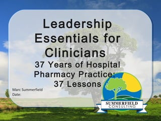 Leadership
Essentials for
Clinicians
37 Years of Hospital
Pharmacy Practice:
37 Lessons
Marc Summerfield
Date:
 