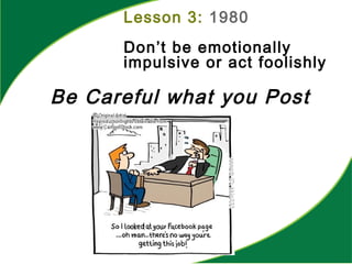 Be Careful what you Post
Lesson 3: 1980
Don’t be emotionally
impulsive or act foolishly
 