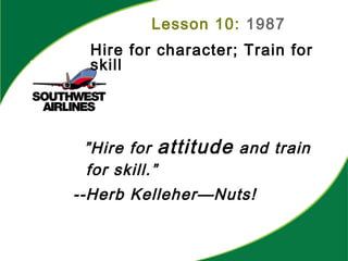 ”Hire for attitude and train
for skill.”
--Herb Kelleher—Nuts!
Lesson 10: 1987
Hire for character; Train for
skill
 