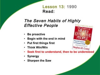 Lesson 13: 1990
Read:
The Seven Habits of Highly
Effective People
• Be proactive
• Begin with the end in mind
• Put first things first
• Think Win/Win
• Seek first to understand, then to be understood
• Synergy
• Sharpen the Saw
 