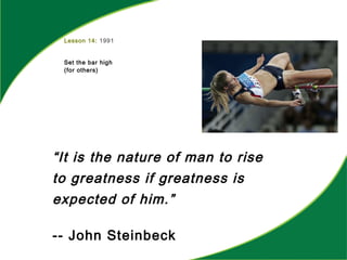 Lesson 14: 1991
Set the bar high
(for others)
“It is the nature of man to rise
to greatness if greatness is
expected of him.”
-- John Steinbeck
 