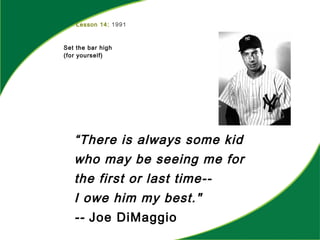 Lesson 14: 1991
Set the bar high
(for yourself)
“There is always some kid
who may be seeing me for
the first or last time--
I owe him my best."
-- Joe DiMaggio
 