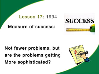Lesson 17: 1994
Measure of success:
Not fewer problems, but
are the problems getting
More sophisticated?
 