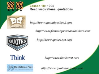 Lesson 18: 1995
Read inspirational quotations
http://www.famousquotesandauthors.com
http://www.quotationsbook.com
http://www.quotes.net.com
http://www.quotationspage.com
http://www.thinkexist.com
 