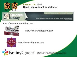 Lesson 18: 1995
Read inspirational quotations
http://www.brainyquote.com
http://www.quotesdaddy.com
http://www.quotegasm.com
http://www.litquotes.com
 