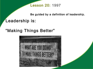 Lesson 20: 1997
Be guided by a definition of leadership.
Leadership is:
“Making Things Better”
 