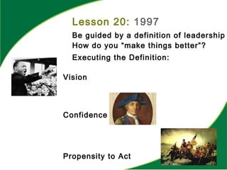 Lesson 20: 1997
Be guided by a definition of leadership
How do you “make things better”?
Executing the Definition:
Vision
Confidence
Propensity to Act
 
