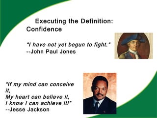 Executing the Definition:
Confidence
“I have not yet begun to fight.”
--John Paul Jones
“If my mind can conceive
it,
My heart can believe it,
I know I can achieve it!”
--Jesse Jackson
 