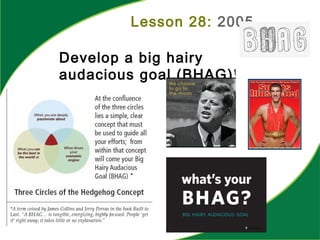 Lesson 28: 2005
Develop a big hairy
audacious goal (BHAG)1
 