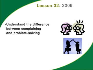 Lesson 32: 2009
•Understand the difference
between complaining
and problem-solving
 