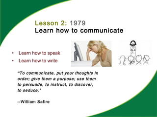 Lesson 2: 1979
Learn how to communicate
• Learn how to speak
• Learn how to write
“To communicate, put your thoughts in
order; give them a purpose; use them
to persuade, to instruct, to discover,
to seduce.”
--William Safire
 