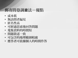 郵寄問卷調查法－優點
•   成本低
•   無訪問者偏見
•   匿名性高
•   可經過思索後回答問題
•   蒐集資料的時間短
•   問題敘述一致
•   可包含的地理範圍較廣
•   應答者可依據個人的時間作答
 