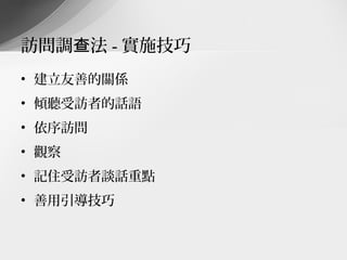 訪問調查法 - 實施技巧
• 建立友善的關係
• 傾聽受訪者的話語
• 依序訪問
• 觀察
• 記住受訪者談話重點
• 善用引導技巧
 