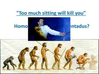 "Too much sitting will kill you"
Homo erectus = Homo sentadus?
 