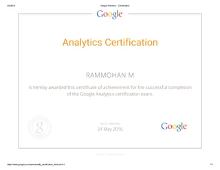 2/3/2015 Google Partners - Certification
https://www.google.co.in/partners/#p_certification_html;cert=3 1/1
Analytics Certification
RAMMOHAN M
is hereby awarded this certificate of achievement for the successful completion
of the Google Analytics certification exam.
GOOGLE.COM/PARTNERS
VALID THROUGH
24 May 2016
 