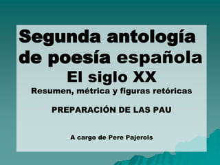 Segunda antología
de poesía española
El siglo XX
Resumen, métrica y figuras retóricas
PREPARACIÓN DE LAS PAU
A cargo de Pere Pajerols
 