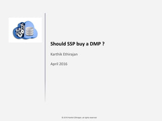 © 2016 Karthik Ethirajan, all rights reserved
Should SSP buy a DMP ?
Karthik Ethirajan
April 2016
 
