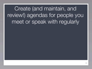 Create (and maintain, and
review!) agendas for people you
  meet or speak with regularly




                                  82
 