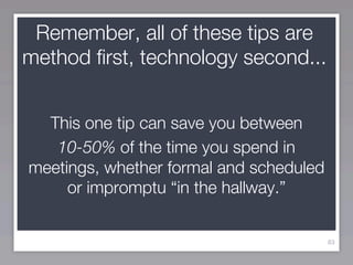 Remember, all of these tips are
method first, technology second...


  This one tip can save you between
   10-50% of the time you spend in
meetings, whether formal and scheduled
     or impromptu “in the hallway.”


                                         83
 