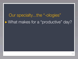 Our specialty...the “-ologies”
What makes for a “productive” day?




                                 105
 