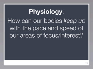 Physiology:
How can our bodies keep up
 with the pace and speed of
our areas of focus/interest?



                           112
 