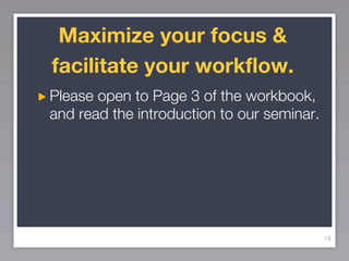 Maximize your focus &
facilitate your workflow.
Please open to Page 3 of the workbook,
and read the introduction to our seminar.




                                            18
 