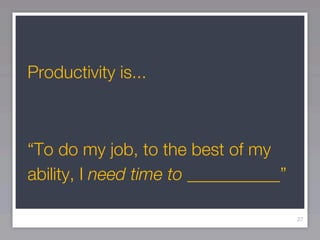 Productivity is...



“To do my job, to the best of my
ability, I need time to ___________”

                                       27
 