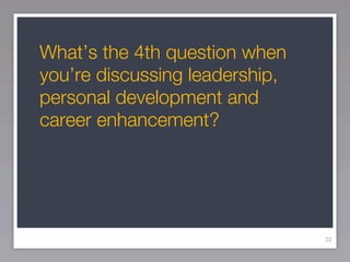 What’s the 4th question when
you’re discussing leadership,
personal development and
career enhancement?




                                32
 