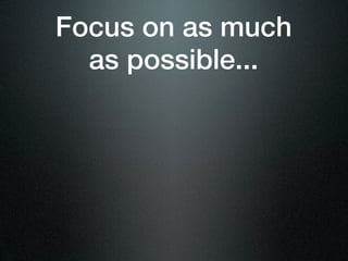 Focus on as much
  as possible...
 
