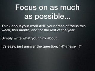 Focus on as much
          as possible...
Think about your work AND your areas of focus this
week, this month, and for the rest of the year.

Simply write what you think about.

It’s easy, just answer the question, “What else...?”
 