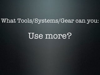 What Tools/Systems/Gear can you:

        Use more?
 