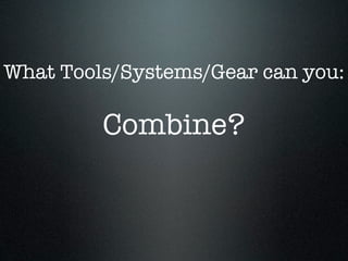 What Tools/Systems/Gear can you:

         Combine?
 