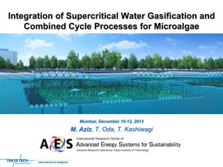 Integration of Supercritical Water Gasification and
Combined Cycle Processes for Microalgae

Mumbai, December 10-12, 2013

M. Aziz, T. Oda, T. Kashiwagi

 