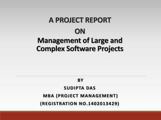 A PROJECT REPORT
ON
Management of Large and
Complex Software Projects
BY
SUDIPTA DAS
MBA (PROJECT MANAGEMENT)
(REGISTRATION NO.1402013429)
 