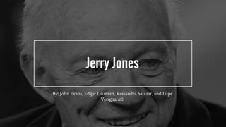 Jerry Jones
By: John Evans, Edgar Guzman, Kassandra Salazar, and Lupe
Vongnarath
 