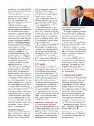 write and gave you a plaque called the
Silver Quill for your office. “I wanted
that plaque,” says Praveen.
His first article took 13 rounds of
edits, but he became hooked. Today
he has written 14 books, some of
which have been translated into
Spanish, Portuguese, Korean, Chinese,
Lithuanian and Polish.
And he’s also helped others get
involved in publishing. Rajesh-Kumar
Tyagi has co-authored several books with
him. They would meet every month,
sometimes every week, sometimes spend-
ing the entire weekend in the office, play-
ing devil’s advocate to polish their ideas.
Before working with Praveen, Tyagi said
the world of publishing was just a black
box to him. Working together allowed
them to pool their skills. “I learned how
to write books, he learned how to teach
business graduates,” says Tyagi.
Praveen has taught at the Illinois
Institute of Technology (IIT) in
Chicago, DePaul University’s MBA
program, the University of Illinois at
Chicago, and in Mexico. In 2008, he
received a Professional Achievement
Award from his alma mater, IIT
Chicago, for his work in the field of
quality and innovation.
The books have also brought speak-
ing invitations. He’s spoken at ASQ
meetings in Chicago, Central Illinois,
Detroit, Seattle, Silicon Valley and
Montreal. Today he’s the chairperson
of the ASQ section in San Francisco.
“He’s always willing to help anyone
with anything, and always with a smile
on his face,” says Dan Brown, who met
Praveen through the ASQ Chicago sec-
tion. “He’s very knowledgeable, but in
a way that he doesn’t come across as a
know-it-all; it comes across as confident
in his abilities. A lot of people know a
lot of stuff and want you to know how
much they know. That’s not Praveen.”
Brown says Praveen could explain
concepts in such a way that he under-
stood them. “I’m grateful for every pre-
sentation I got to hear from Praveen,”
Brown says. “Praveen is so proficient in
so many areas. He truly is brilliant. I
learned a lot listening to him.”
THE QUALITY JOURNEY
After leaving Motorola, he began train-
ing and consulting. He’s worked with
more than 100 companies in various
industries. “Every company should
really focus on quality from a profit
point of view,” Praveen says.
He did consulting work for about
20 years until he was lured to Silicon
Valley to work at a startup.
Greg Podshadley was looking for a
director of quality for a start-up com-
pany, and said it was a difficult task.
“Those kinds of people are really hard
to find,” Podshadley says.
When he found Praveen, he con-
vinced him to move from Chicago to
Silicon Valley to take the job at Prysm,
a company that makes video walls, and
he dropped right in at the company.
With his many years of experience in
quality, he was able to make it a prior-
ity and methodically convince others
to get involved in quality.
“I’ve seen other people use the big stick
approach to quality management. He
doesn’t do it that way,” Podshadley says.
Praveen was at Prysm for about two
and a half years, and then decided
to pursue other projects. “He’s head
and shoulders above most people
when it comes to promoting quality,”
Podshadley says. “There isn’t anybody
that’s doing that as much as him.”
IN THE VALLEY
“Silicon Valley is the startup land,”
Praveen says. “It’s interesting how many
quality opportunities are advertised
in Silicon Valley. Startups don’t get
enough time to focus on quality. I’m
trying to figure out how to get quality
thinking in the entrepreneurial mind.
Quality engineering and the quality of
R&D are becoming more critical.”
In addition to his engineering skills,
Praveen enjoys the human element
of quality and working with people.
“People love quality guys as long as
they offer help,” Praveen says. It can
be a rewarding career. He’s been told,
“You don’t realize how much stress you
reduce, by improving quality; good
quality systems improve the quality of
life for people at work.”
INNOVATING AND HAVING FUN
He’s missed in Chicago, not the least
because his former colleagues now eat at
their desks instead of playing ping pong at
lunch. Scott Pfeiffer worked with Praveen
at IIT, helped with his innovation confer-
ence, and used to play ping pong with him
during their lunch break. Once, Pfeiffer
attended a tour of Google that Praveen
took his students on and saw people play-
ing ping pong in the game room.
“Praveen’s approach was to step away
from a problem and then refocus and
attack it from another angle,” Pfeiffer
says. “When we went to Google, I was
thinking, ‘Wow, they are saying the
same things he’s saying.’”
He says Praveen was so enthusiastic
about innovation, and students raved
about his innovation course.
“Praveen is a great person,” Pfeiffer
says. “It sounds so cliché, but really, he
was very encouraging, easy to get along
with, very cooperative, a fantastic co-
worker and person.”
Innovation has long been a passion
of his. Dr. H. James Harrington says
Praveen was talking about innovation
before it became popular. “Praveen is
a visionary,” Harrington says. “He’s
looking forward, not trying to be part
of the mold; he’s looking at how to
change the mold, to be more efficient
and more adaptable.”
A COLLEAGUE AND A FRIEND
Arvind Srivastava met Praveen through
an alumni association and then worked
together for about 10 years at Accelper
Consulting. Srivastava now teaches
Praveen’s former class at IIT and uses
his book “Business Innovation in the
21st Century” as a textbook. He also co-
authored the “Stat Free Six Sigma” book
with Praveen. Although Srivastava
loves statistics, he said the book came
about when the two of them realized
the group they were teaching was not
comfortable with statistics. Thus, they
decided to tone down the stats element
and focus on the intent of the process.
“He’s a wonderful person,” Srivastava
says. “I feel honored to be working with
him and to know him.” Q
Michelle Bangert is the managing editor
of Quality Magazine. For more information
on our Professional of the Year award, visit
www.qualitymag.com.
 