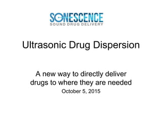Ultrasonic Drug Dispersion
A new way to directly deliver
drugs to where they are needed
October 5, 2015
1
 