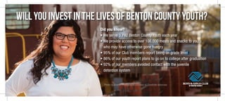 Will you invest in the lives of Benton County Youth?
Did you know?
• We serve 3,792 Benton County Youth each year
• We provide access to over 106,000 meals and snacks to youth
who may have otherwise gone hungry
• 95% of our Club members report being on grade level
• 86% of our youth report plans to go on to college after graduation
• 92% of our members avoided contact with the juvenile
detention system
Photo by Branch Photography courtesy of Celebrate Arkansas
 