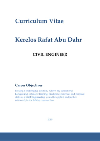 Curriculum Vitae
Kerelos Rafat Abu Dahr
CIVIL ENGINEER
Career Objectives
Seeking a challenging position, where my educational
background, extensive training, practical experiences and personal
skills as a Civil Engineering would be applied and further
enhanced, in the feild of construction.
2015
 