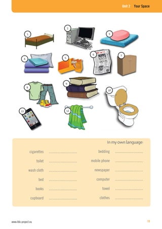 Unit 2 Your Space
cigarettes ……………………
toilet ……………………
wash cloth ……………………
bed ……………………
books ……………………
cupboard ……………………
bedding ……………………
mobile phone ……………………
newspaper ……………………
computer ……………………
towel ……………………
clothes ……………………
www.lbb-project.eu 19
 