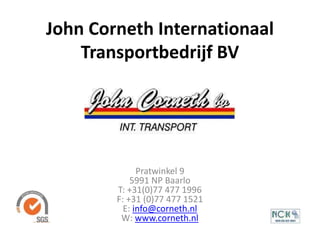 John Corneth Internationaal
Transportbedrijf BV
Pratwinkel 9
5991 NP Baarlo
T: +31(0)77 477 1996
F: +31 (0)77 477 1521
E: info@corneth.nl
W: www.corneth.nl
 