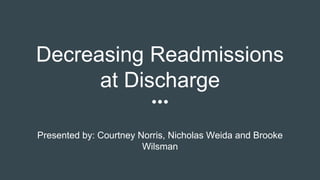 Decreasing Readmissions
at Discharge
Presented by: Courtney Norris, Nicholas Weida and Brooke
Wilsman
 