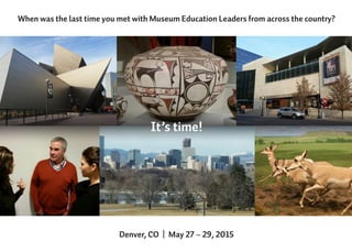 When was the last time you met with Museum Education Leaders from across the country?
Denver, CO | May 27 – 29, 2015
It’s time!
 