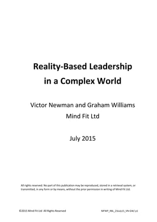 ©2015 Mind Fit Ltd All Rights Reserved MFWP_RBL_23July15_VN-GW/ p1
Reality-Based Leadership
in a Complex World
Victor Newman and Graham Williams
Mind Fit Ltd
July 2015
All rights reserved. No part of this publication may be reproduced, stored in a retrieval system, or
transmitted, in any form or by means, without the prior permission in writing of Mind Fit Ltd.
 